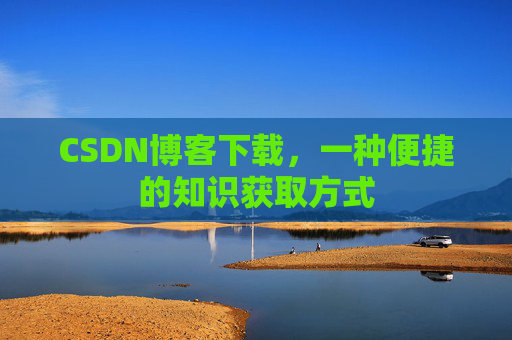 CSDN博客下载,一种便捷的知识获取方式