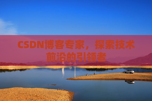 CSDN博客专家,探索技术前沿的引领者